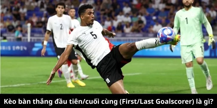 Tổng quan kèo bàn thắng đầu tiên/cuối cùng (First/Last Goalscorer)