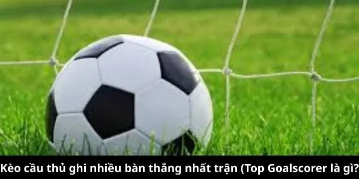 Kèo cầu thủ ghi nhiều bàn thắng nhất trận (Top Goalscorer)