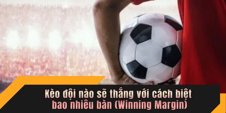 Kèo đội nào sẽ thắng với cách biệt bao nhiêu bàn (Winning Margin)