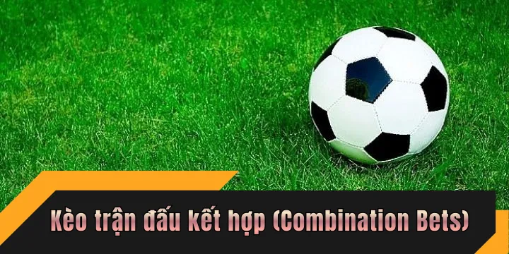 Kèo trận đấu kết hợp (Combination Bets) cơ hội thắng lớn 