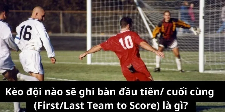 Tổng quan kèo đội nào sẽ ghi bàn đầu tiên/ cuối cùng (First/Last Team to Score)